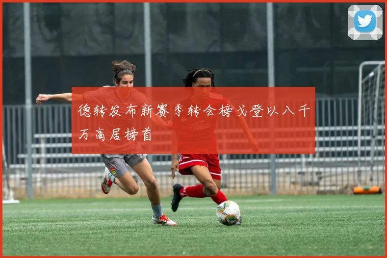 德转发布新赛季转会榜戈登以八千万高居榜首