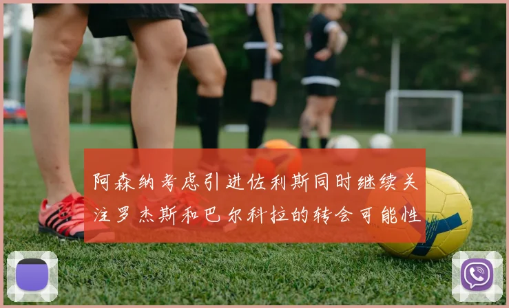 阿森纳考虑引进佐利斯同时继续关注罗杰斯和巴尔科拉的转会可能性