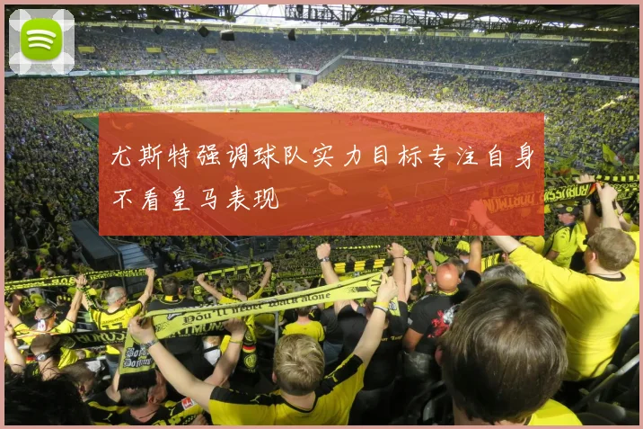 尤斯特强调球队实力目标专注自身不看皇马表现