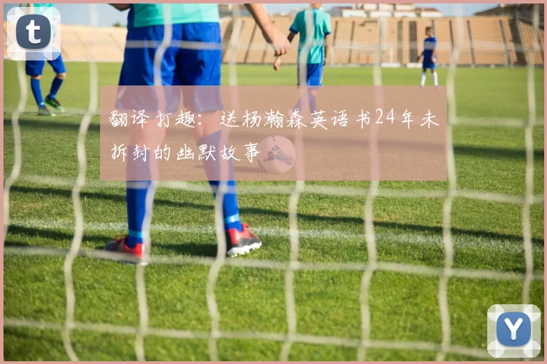 翻译打趣：送杨瀚森英语书24年未拆封的幽默故事