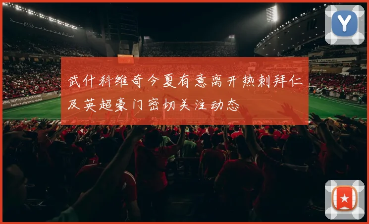 武什科维奇今夏有意离开热刺拜仁及英超豪门密切关注动态