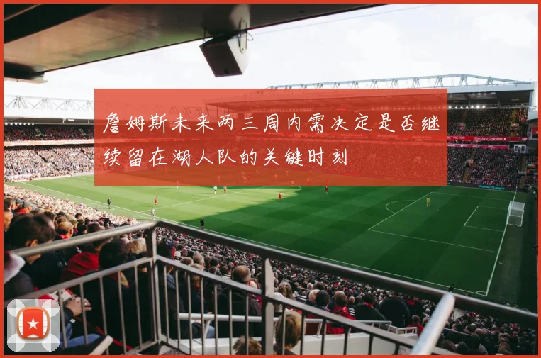 詹姆斯未来两三周内需决定是否继续留在湖人队的关键时刻