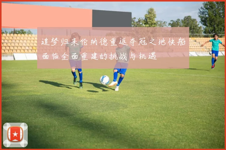 追梦归来伦纳德重返夺冠之地快船面临全面重建的挑战与机遇