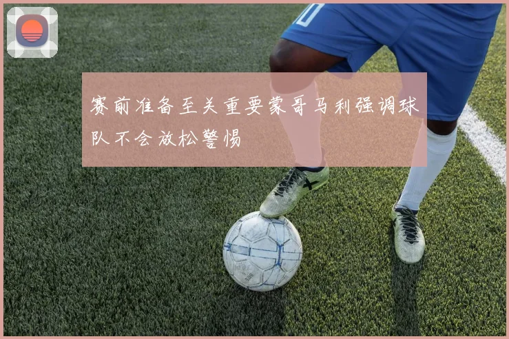 赛前准备至关重要蒙哥马利强调球队不会放松警惕