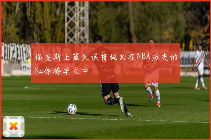 福克斯上篮失误将铭刻在NBA历史的耻辱榜单之中